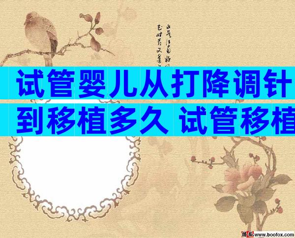 试管婴儿从打降调针到移植多久 试管移植前期打降调针是干什么的